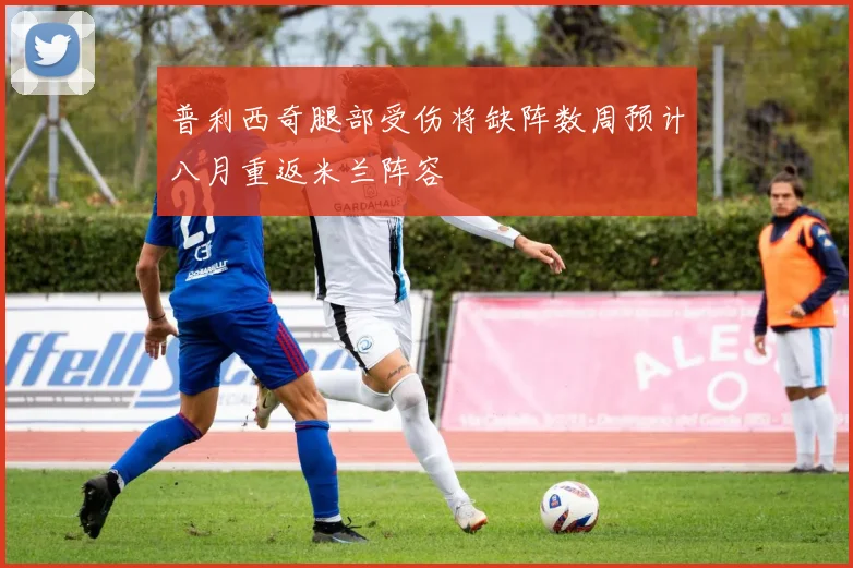 普利西奇腿部受伤将缺阵数周预计八月重返米兰阵容