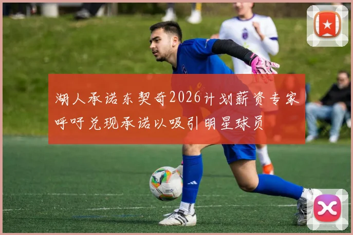 湖人承诺东契奇2026计划薪资专家呼吁兑现承诺以吸引明星球员