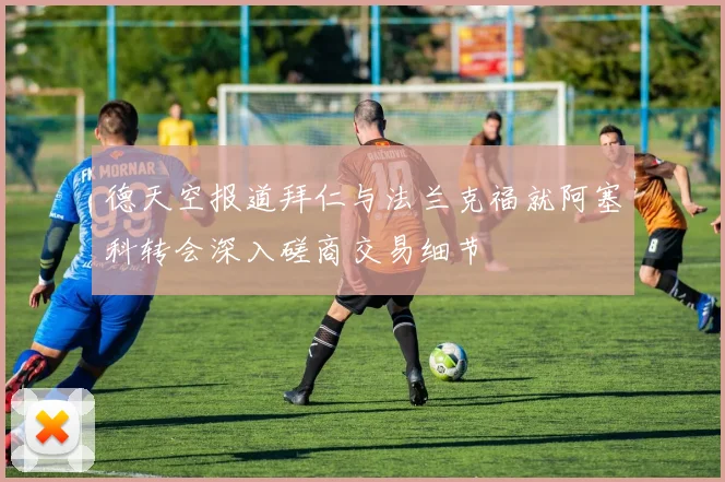 德天空报道拜仁与法兰克福就阿塞科转会深入磋商交易细节