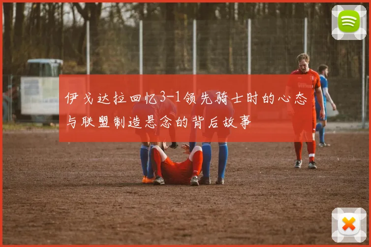 伊戈达拉回忆3-1领先骑士时的心态与联盟制造悬念的背后故事