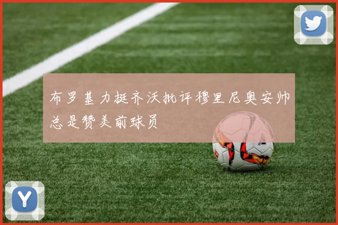 布罗基力挺齐沃批评穆里尼奥安帅总是赞美前球员