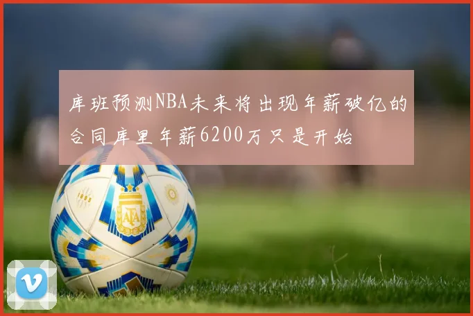 库班预测NBA未来将出现年薪破亿的合同库里年薪6200万只是开始