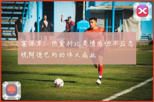富保罗：热爱科比是情感但不应忽视阿德巴约的伟大成就