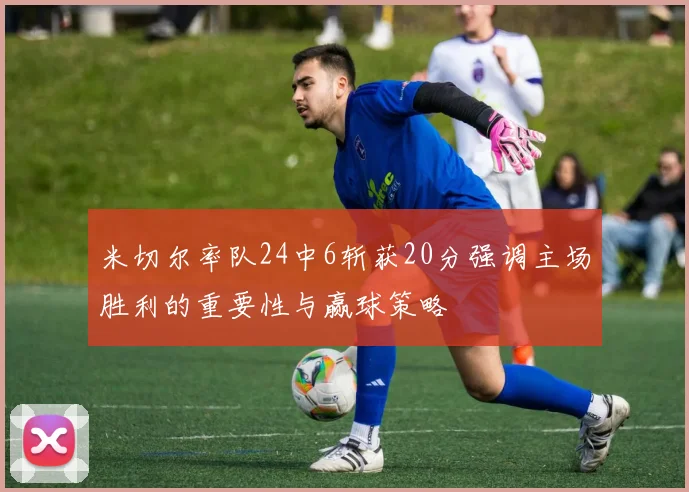 米切尔率队24中6斩获20分强调主场胜利的重要性与赢球策略
