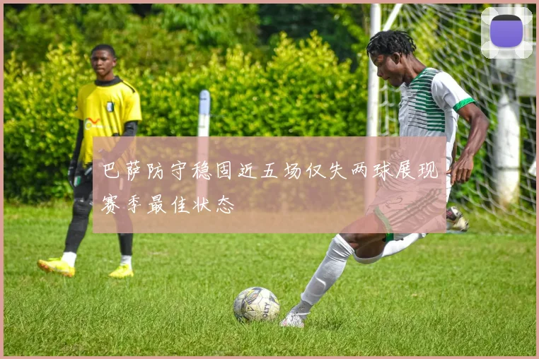 巴萨防守稳固近五场仅失两球展现赛季最佳状态