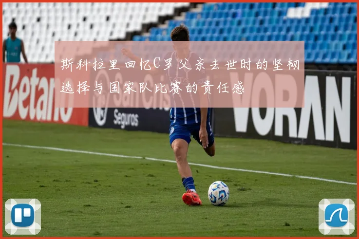 斯科拉里回忆C罗父亲去世时的坚韧选择与国家队比赛的责任感