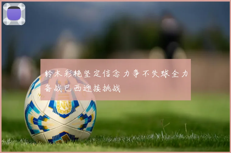 铃木彩艳坚定信念力争不失球全力备战巴西迎接挑战