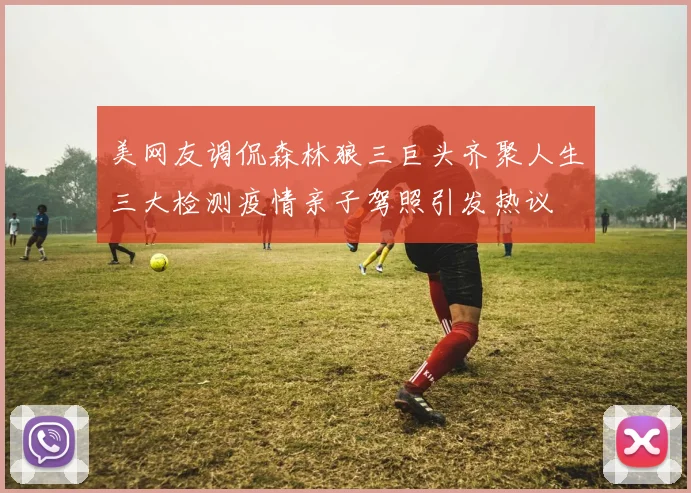 美网友调侃森林狼三巨头齐聚人生三大检测疫情亲子驾照引发热议