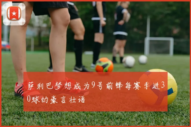 萨利巴梦想成为9号前锋每赛季进30球的豪言壮语