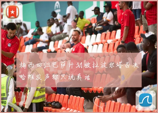 梅西回归巴萨计划被拉波尔塔否决哈维发声称只说真话
