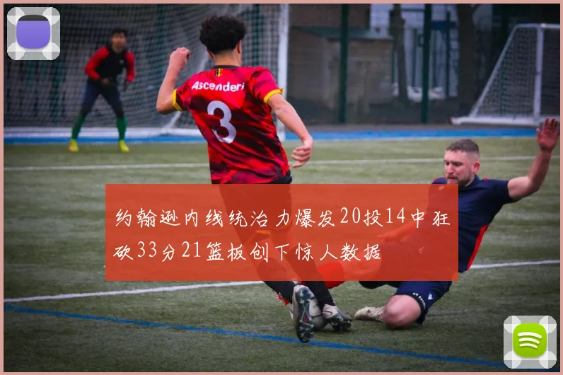约翰逊内线统治力爆发20投14中狂砍33分21篮板创下惊人数据