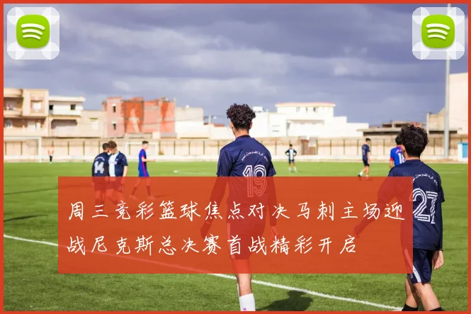 周三竞彩篮球焦点对决马刺主场迎战尼克斯总决赛首战精彩开启