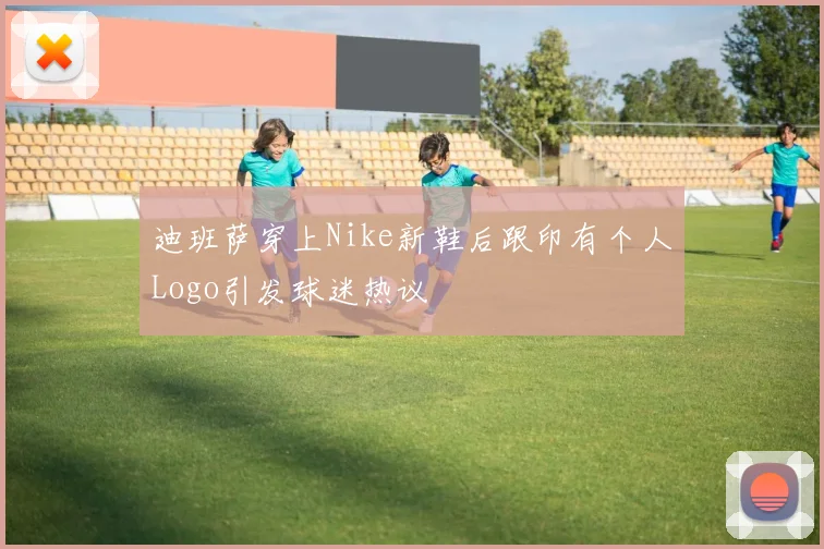 迪班萨穿上Nike新鞋后跟印有个人Logo引发球迷热议