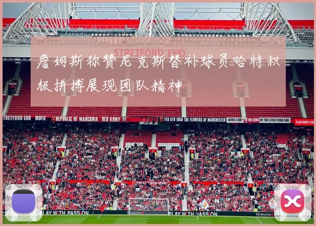 詹姆斯称赞尼克斯替补球员哈特积极拼搏展现团队精神