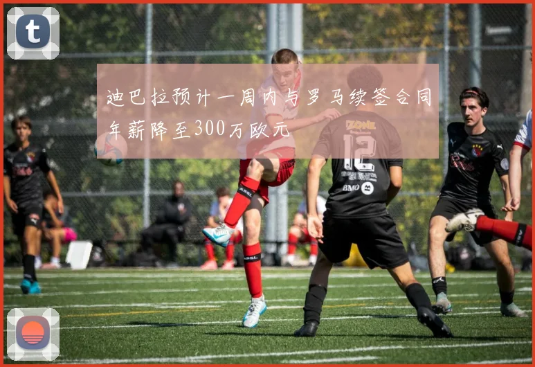 迪巴拉预计一周内与罗马续签合同年薪降至300万欧元