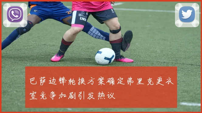 巴萨边锋轮换方案确定弗里克更衣室竞争加剧引发热议