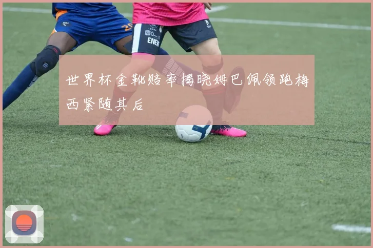 世界杯金靴赔率揭晓姆巴佩领跑梅西紧随其后