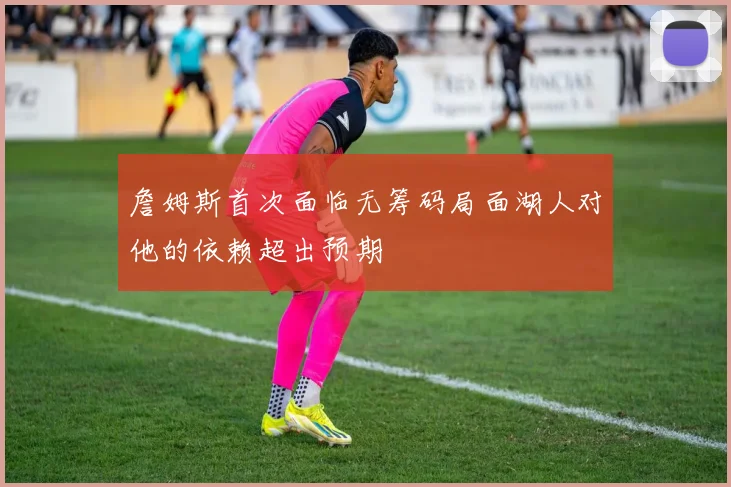 詹姆斯首次面临无筹码局面湖人对他的依赖超出预期