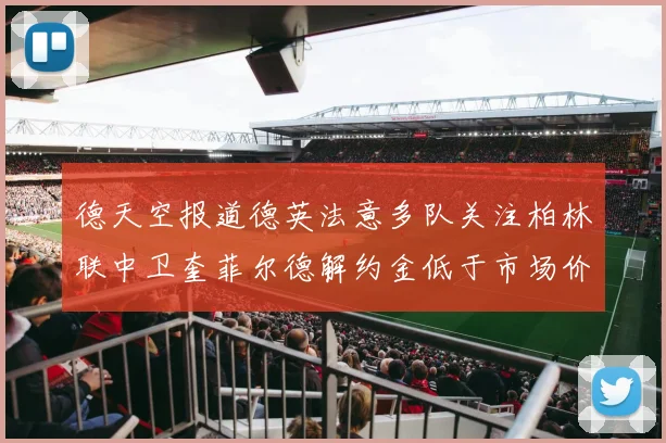 德天空报道德英法意多队关注柏林联中卫奎菲尔德解约金低于市场价值