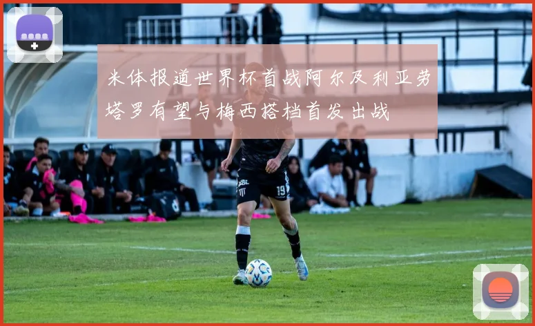 米体报道世界杯首战阿尔及利亚劳塔罗有望与梅西搭档首发出战