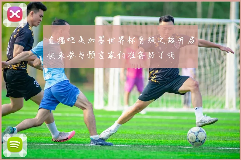 直播吧美加墨世界杯晋级之路开启快来参与预言家们准备好了吗