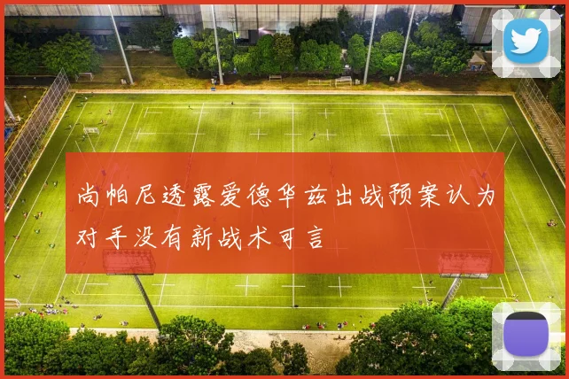 尚帕尼透露爱德华兹出战预案认为对手没有新战术可言