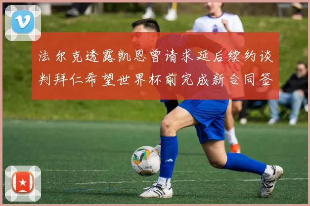法尔克透露凯恩曾请求延后续约谈判拜仁希望世界杯前完成新合同签署